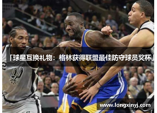 「球星互换礼物：格林获得联盟最佳防守球员奖杯」